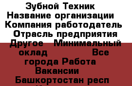 Зубной Техник › Название организации ­ Компания-работодатель › Отрасль предприятия ­ Другое › Минимальный оклад ­ 100 000 - Все города Работа » Вакансии   . Башкортостан респ.,Кумертау г.